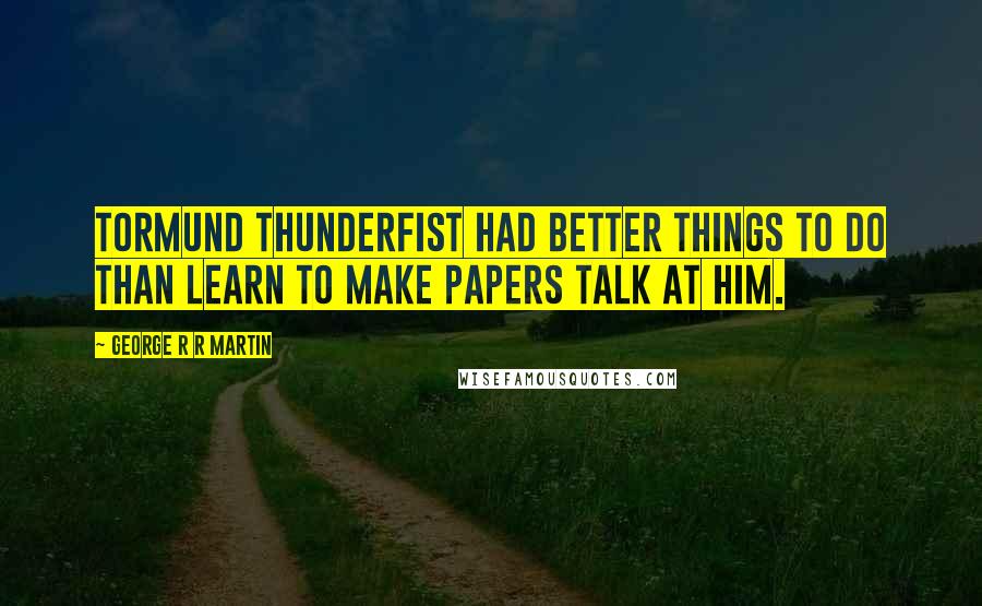 George R R Martin Quotes: Tormund Thunderfist had better things to do than learn to make papers talk at him.