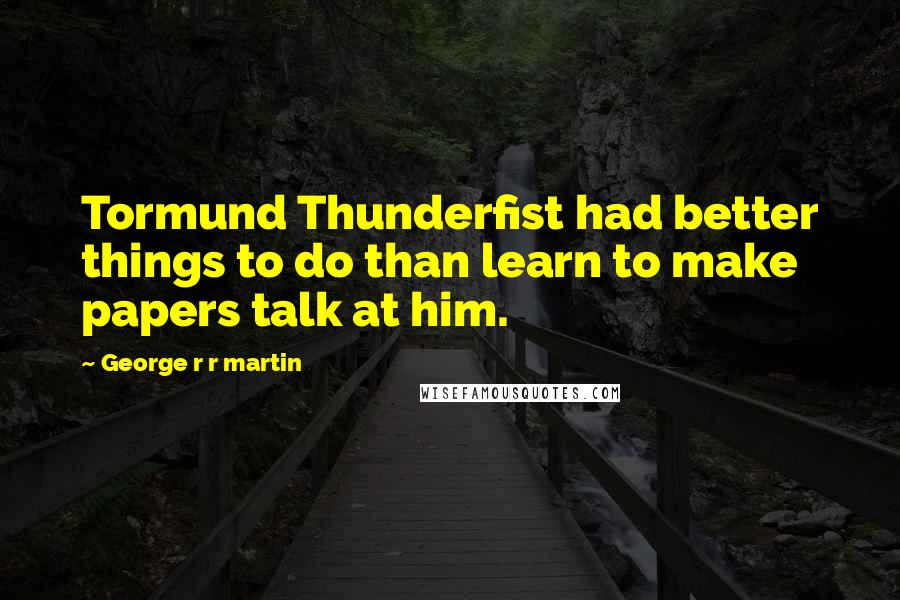 George R R Martin Quotes: Tormund Thunderfist had better things to do than learn to make papers talk at him.
