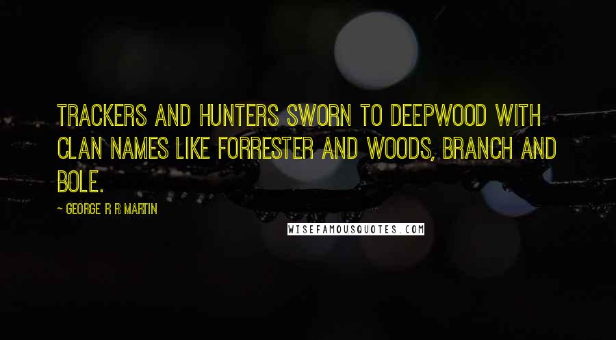 George R R Martin Quotes: Trackers and hunters sworn to deepwood with clan names like Forrester and Woods, branch and bole.