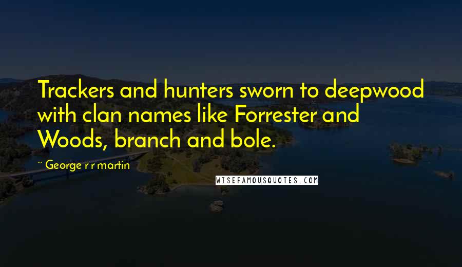 George R R Martin Quotes: Trackers and hunters sworn to deepwood with clan names like Forrester and Woods, branch and bole.