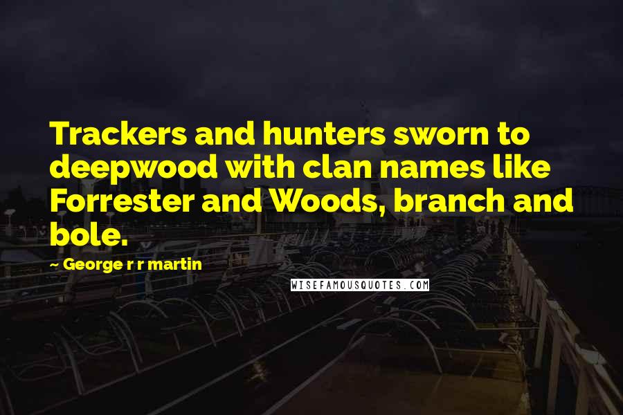 George R R Martin Quotes: Trackers and hunters sworn to deepwood with clan names like Forrester and Woods, branch and bole.