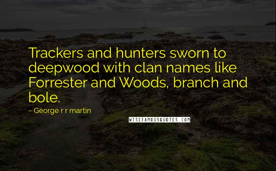 George R R Martin Quotes: Trackers and hunters sworn to deepwood with clan names like Forrester and Woods, branch and bole.