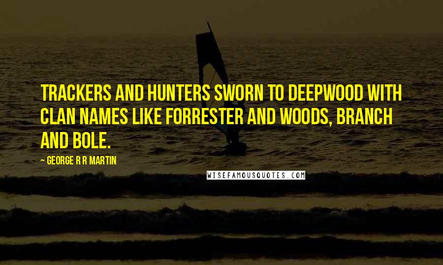 George R R Martin Quotes: Trackers and hunters sworn to deepwood with clan names like Forrester and Woods, branch and bole.