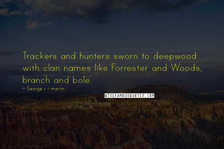 George R R Martin Quotes: Trackers and hunters sworn to deepwood with clan names like Forrester and Woods, branch and bole.