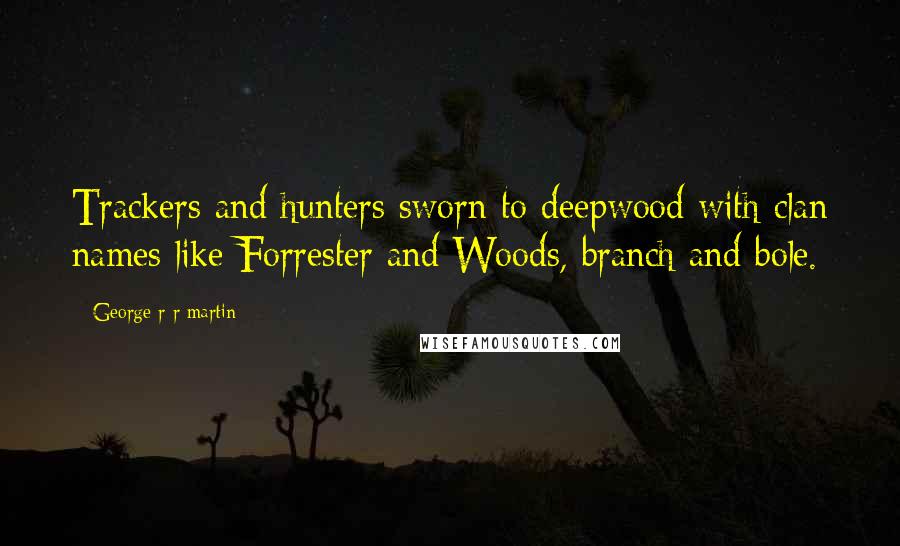 George R R Martin Quotes: Trackers and hunters sworn to deepwood with clan names like Forrester and Woods, branch and bole.