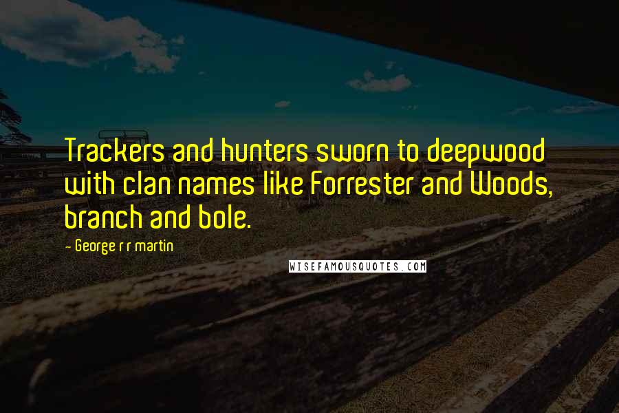 George R R Martin Quotes: Trackers and hunters sworn to deepwood with clan names like Forrester and Woods, branch and bole.