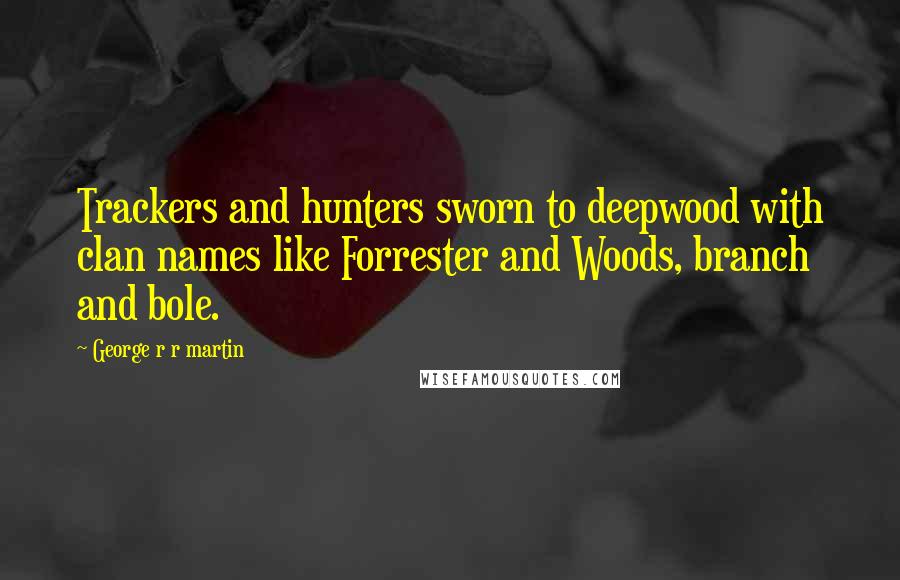 George R R Martin Quotes: Trackers and hunters sworn to deepwood with clan names like Forrester and Woods, branch and bole.