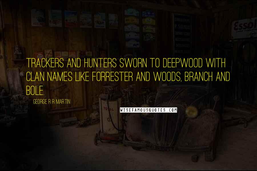 George R R Martin Quotes: Trackers and hunters sworn to deepwood with clan names like Forrester and Woods, branch and bole.