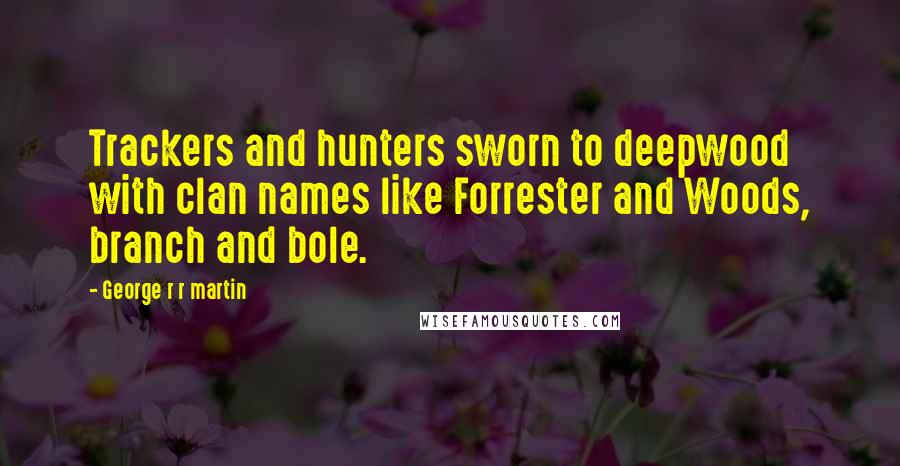 George R R Martin Quotes: Trackers and hunters sworn to deepwood with clan names like Forrester and Woods, branch and bole.