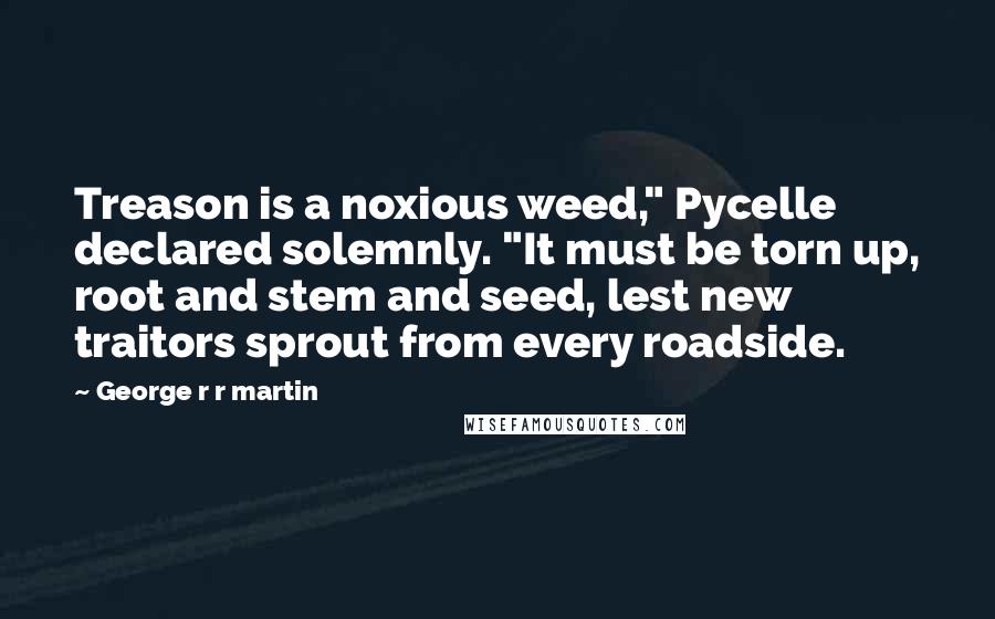 George R R Martin Quotes: Treason is a noxious weed," Pycelle declared solemnly. "It must be torn up, root and stem and seed, lest new traitors sprout from every roadside.