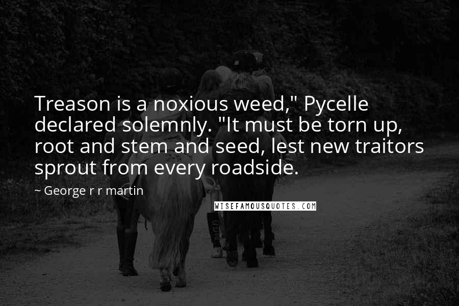 George R R Martin Quotes: Treason is a noxious weed," Pycelle declared solemnly. "It must be torn up, root and stem and seed, lest new traitors sprout from every roadside.