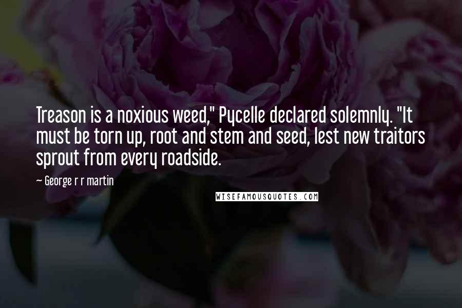 George R R Martin Quotes: Treason is a noxious weed," Pycelle declared solemnly. "It must be torn up, root and stem and seed, lest new traitors sprout from every roadside.