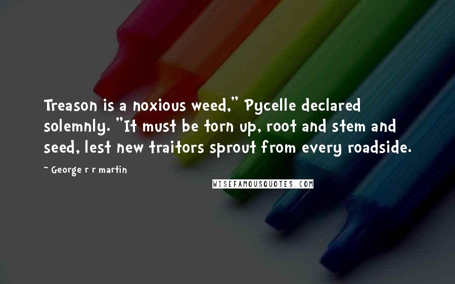 George R R Martin Quotes: Treason is a noxious weed," Pycelle declared solemnly. "It must be torn up, root and stem and seed, lest new traitors sprout from every roadside.