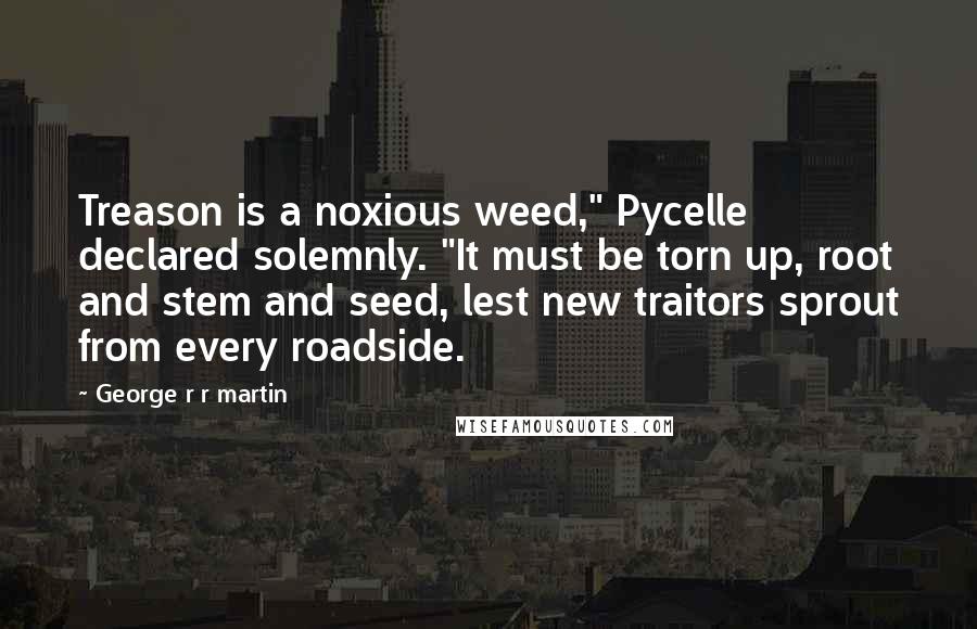 George R R Martin Quotes: Treason is a noxious weed," Pycelle declared solemnly. "It must be torn up, root and stem and seed, lest new traitors sprout from every roadside.