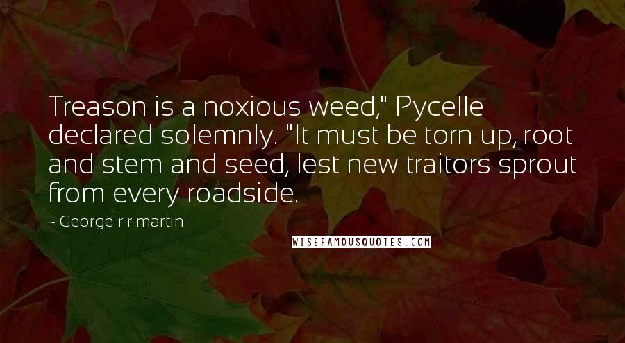 George R R Martin Quotes: Treason is a noxious weed," Pycelle declared solemnly. "It must be torn up, root and stem and seed, lest new traitors sprout from every roadside.