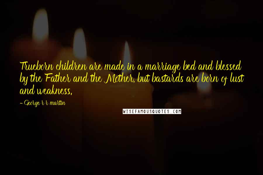 George R R Martin Quotes: Trueborn children are made in a marriage bed and blessed by the Father and the Mother, but bastards are born of lust and weakness.