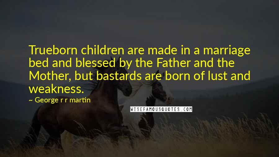 George R R Martin Quotes: Trueborn children are made in a marriage bed and blessed by the Father and the Mother, but bastards are born of lust and weakness.