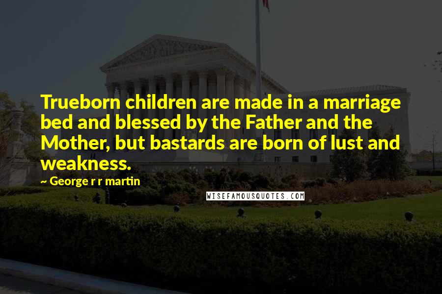 George R R Martin Quotes: Trueborn children are made in a marriage bed and blessed by the Father and the Mother, but bastards are born of lust and weakness.