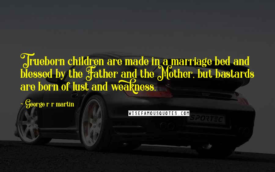 George R R Martin Quotes: Trueborn children are made in a marriage bed and blessed by the Father and the Mother, but bastards are born of lust and weakness.