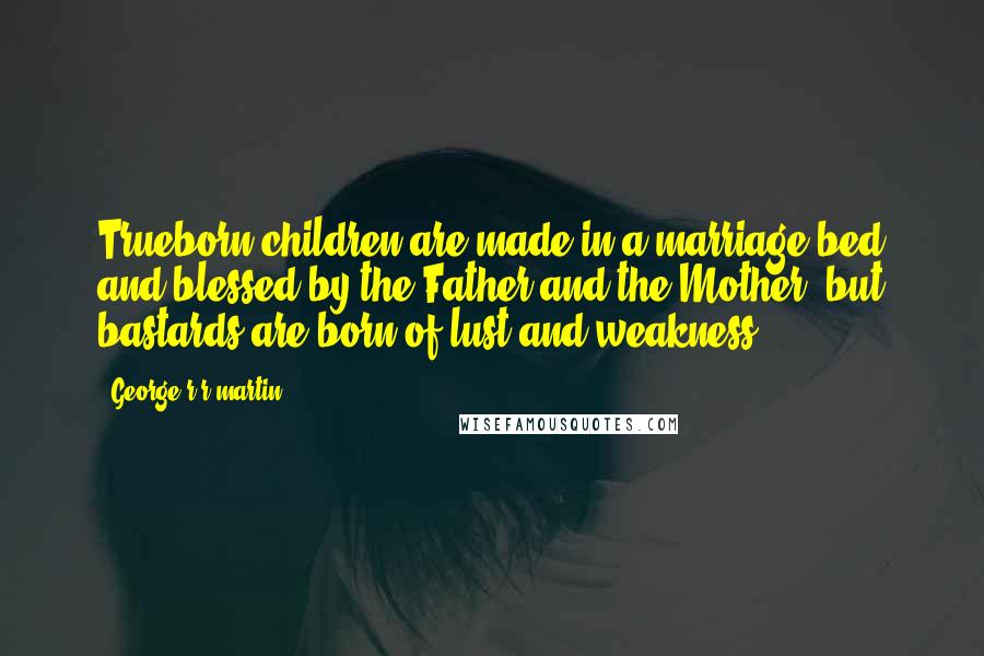 George R R Martin Quotes: Trueborn children are made in a marriage bed and blessed by the Father and the Mother, but bastards are born of lust and weakness.