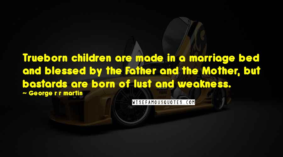 George R R Martin Quotes: Trueborn children are made in a marriage bed and blessed by the Father and the Mother, but bastards are born of lust and weakness.