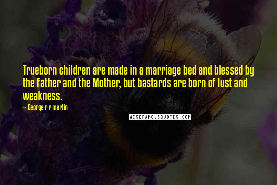 George R R Martin Quotes: Trueborn children are made in a marriage bed and blessed by the Father and the Mother, but bastards are born of lust and weakness.