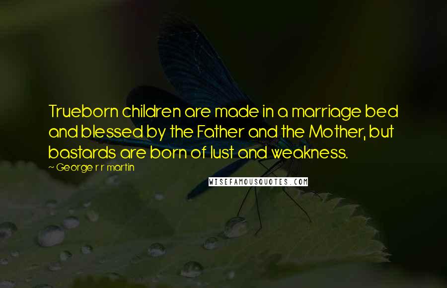 George R R Martin Quotes: Trueborn children are made in a marriage bed and blessed by the Father and the Mother, but bastards are born of lust and weakness.
