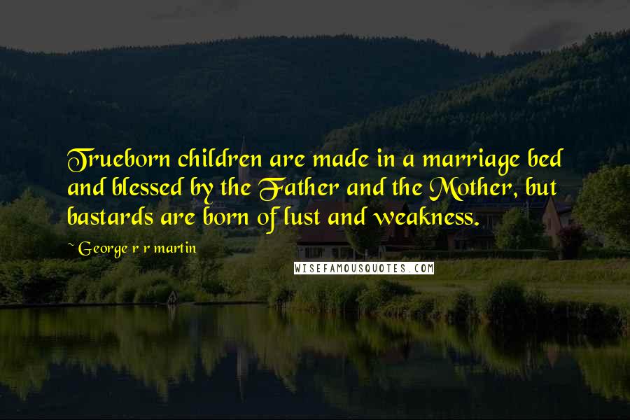 George R R Martin Quotes: Trueborn children are made in a marriage bed and blessed by the Father and the Mother, but bastards are born of lust and weakness.