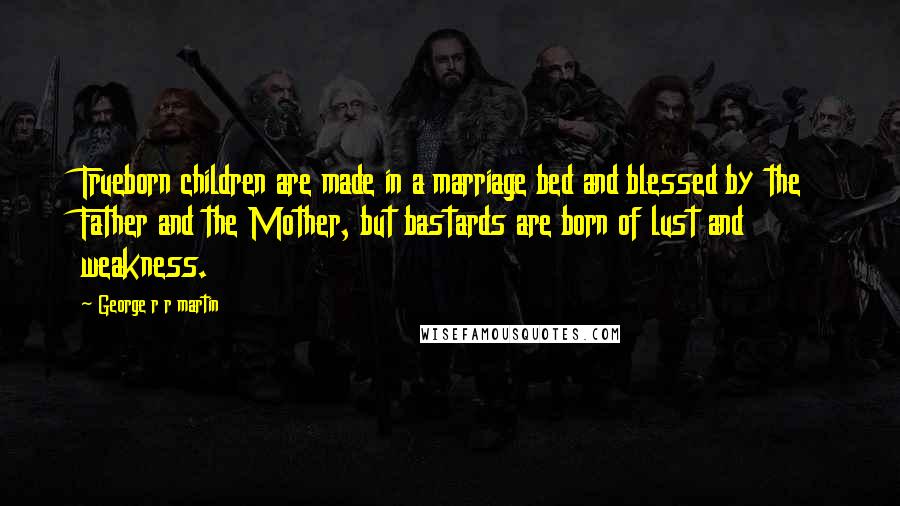George R R Martin Quotes: Trueborn children are made in a marriage bed and blessed by the Father and the Mother, but bastards are born of lust and weakness.