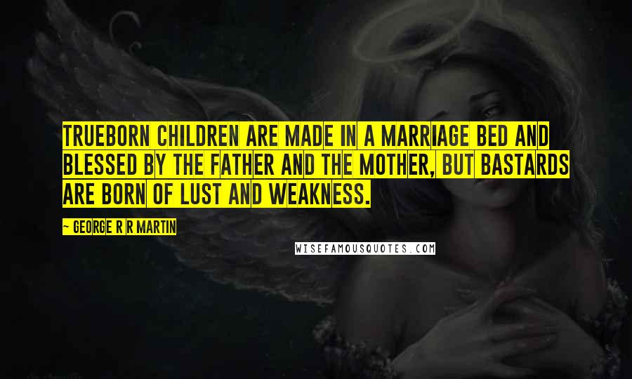George R R Martin Quotes: Trueborn children are made in a marriage bed and blessed by the Father and the Mother, but bastards are born of lust and weakness.