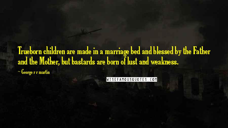 George R R Martin Quotes: Trueborn children are made in a marriage bed and blessed by the Father and the Mother, but bastards are born of lust and weakness.