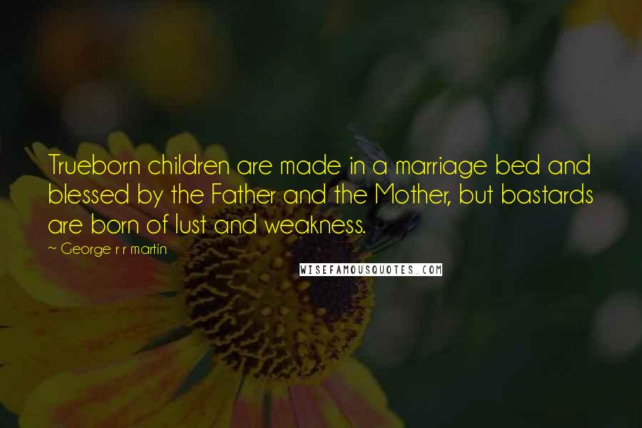 George R R Martin Quotes: Trueborn children are made in a marriage bed and blessed by the Father and the Mother, but bastards are born of lust and weakness.
