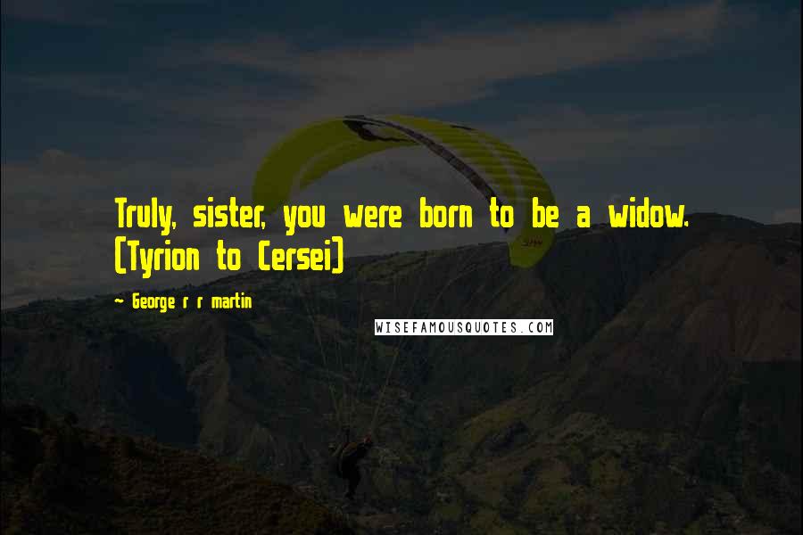 George R R Martin Quotes: Truly, sister, you were born to be a widow. (Tyrion to Cersei)