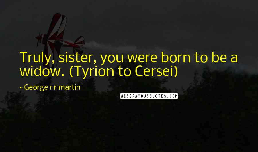 George R R Martin Quotes: Truly, sister, you were born to be a widow. (Tyrion to Cersei)