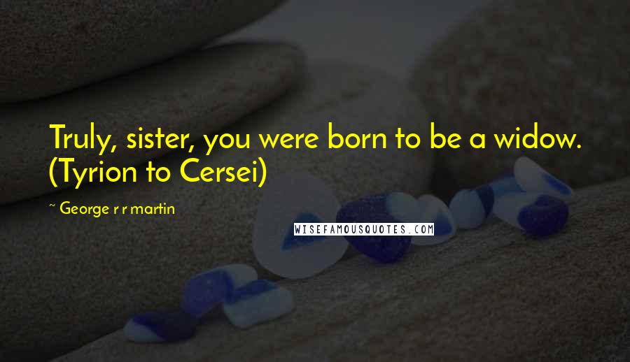 George R R Martin Quotes: Truly, sister, you were born to be a widow. (Tyrion to Cersei)