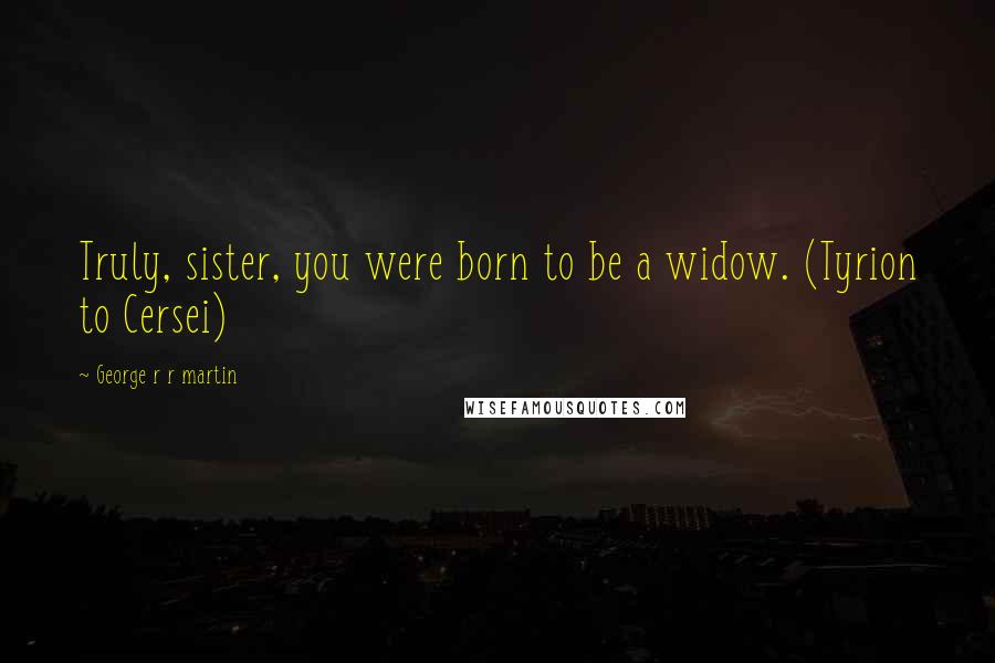 George R R Martin Quotes: Truly, sister, you were born to be a widow. (Tyrion to Cersei)