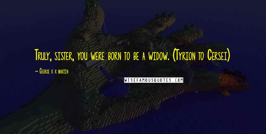 George R R Martin Quotes: Truly, sister, you were born to be a widow. (Tyrion to Cersei)