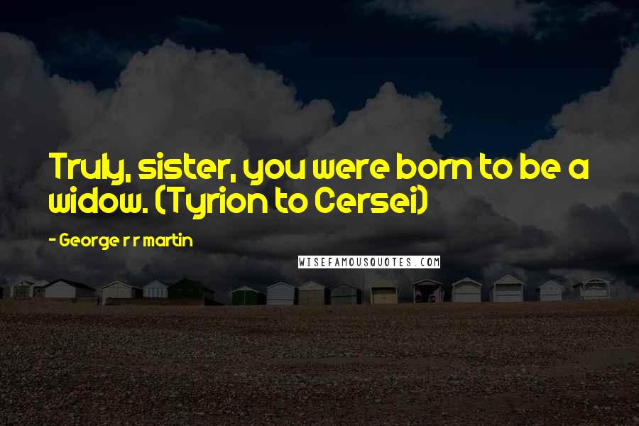 George R R Martin Quotes: Truly, sister, you were born to be a widow. (Tyrion to Cersei)