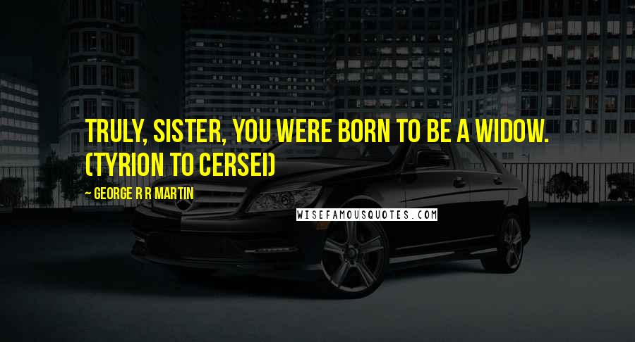 George R R Martin Quotes: Truly, sister, you were born to be a widow. (Tyrion to Cersei)