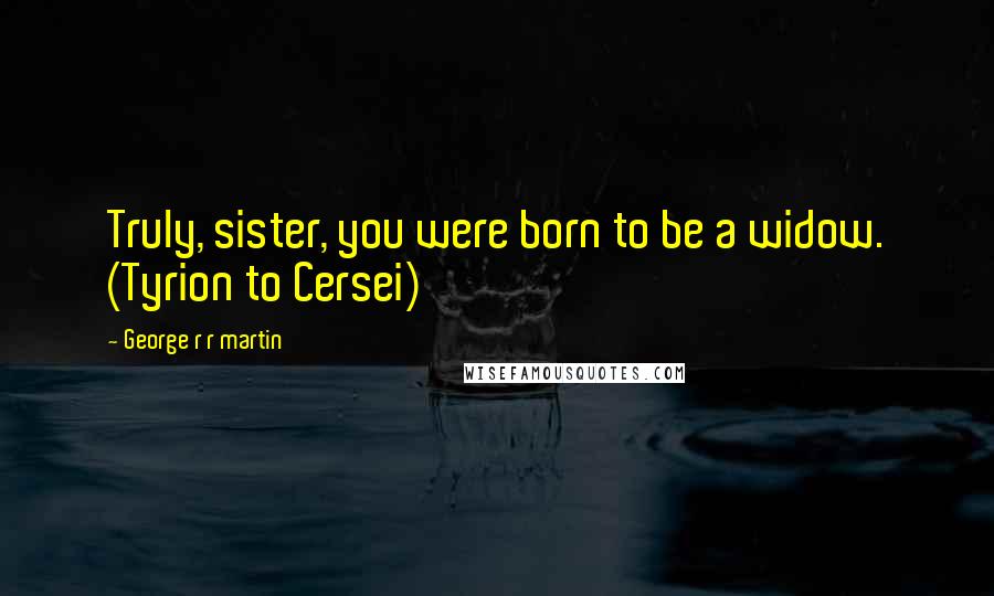 George R R Martin Quotes: Truly, sister, you were born to be a widow. (Tyrion to Cersei)