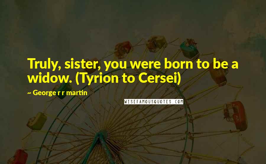 George R R Martin Quotes: Truly, sister, you were born to be a widow. (Tyrion to Cersei)