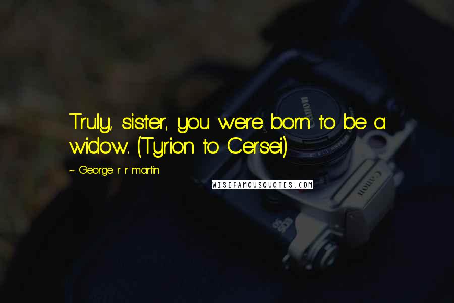 George R R Martin Quotes: Truly, sister, you were born to be a widow. (Tyrion to Cersei)