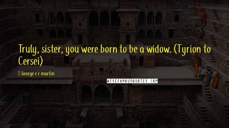 George R R Martin Quotes: Truly, sister, you were born to be a widow. (Tyrion to Cersei)