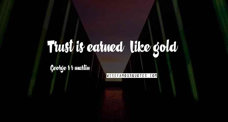 George R R Martin Quotes: Trust is earned. Like gold.