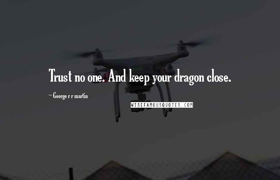 George R R Martin Quotes: Trust no one. And keep your dragon close.