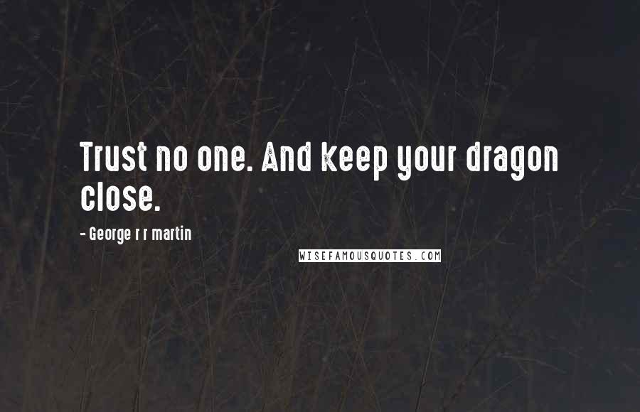 George R R Martin Quotes: Trust no one. And keep your dragon close.
