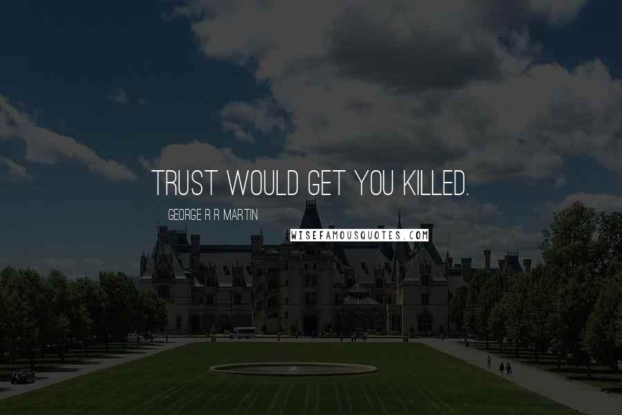 George R R Martin Quotes: Trust would get you killed.