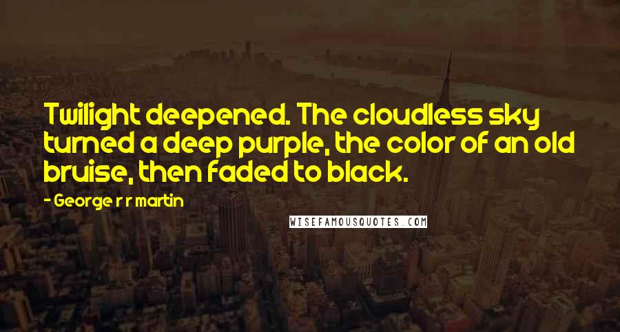 George R R Martin Quotes: Twilight deepened. The cloudless sky turned a deep purple, the color of an old bruise, then faded to black.