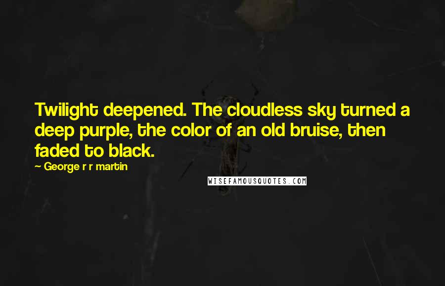George R R Martin Quotes: Twilight deepened. The cloudless sky turned a deep purple, the color of an old bruise, then faded to black.