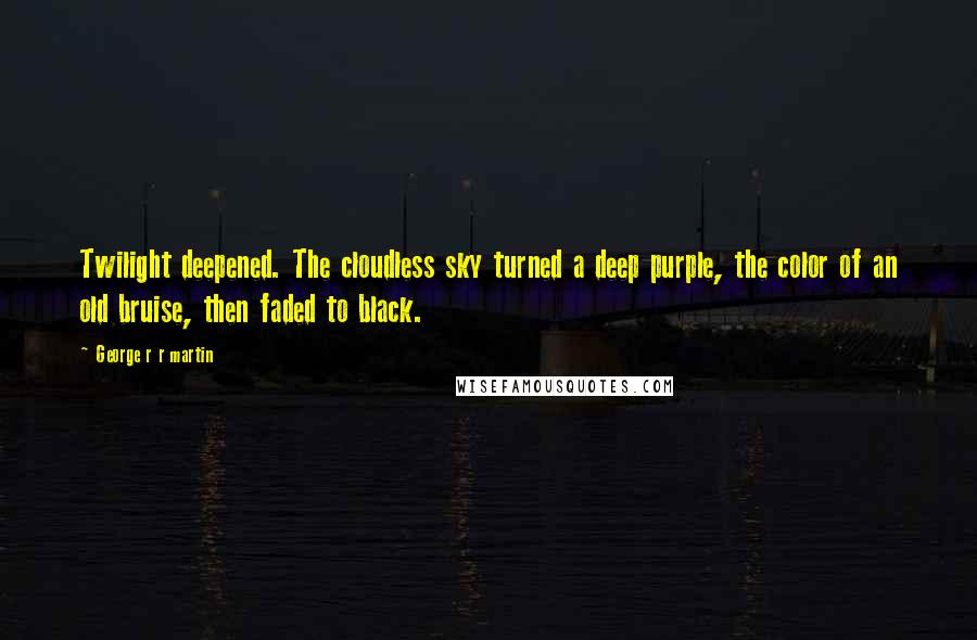 George R R Martin Quotes: Twilight deepened. The cloudless sky turned a deep purple, the color of an old bruise, then faded to black.